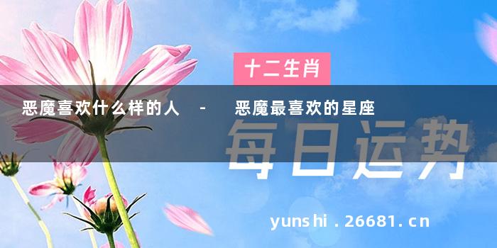 恶魔喜欢什么样的人 - 恶魔最喜欢的星座